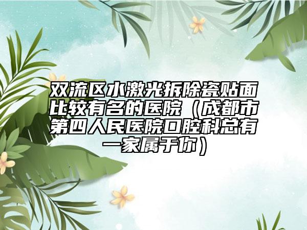 双流区水激光拆除瓷贴面比较有名的医院（成都市第四人民医院口腔科总有一家属于你）