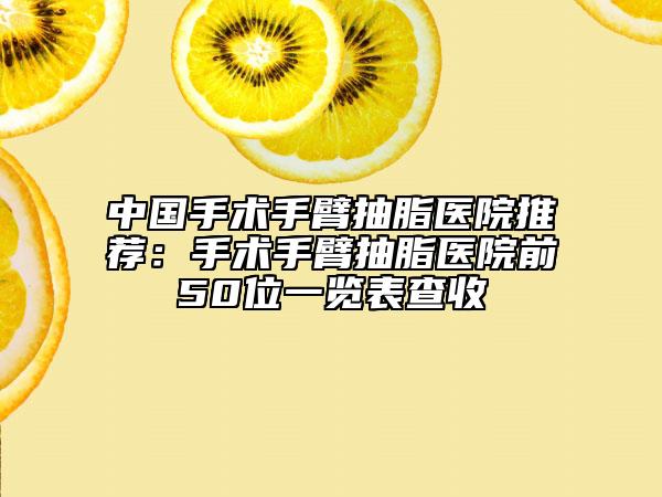 中国手术手臂抽脂医院推荐：手术手臂抽脂医院前50位一览表查收