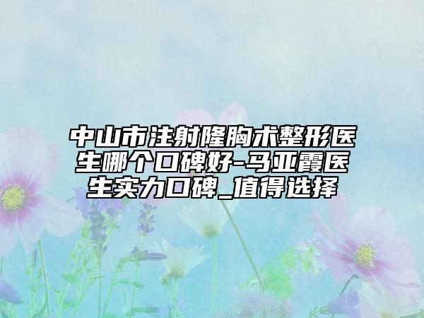 中山市注射隆胸术整形医生哪个口碑好-马亚霞医生实力口碑_值得选择