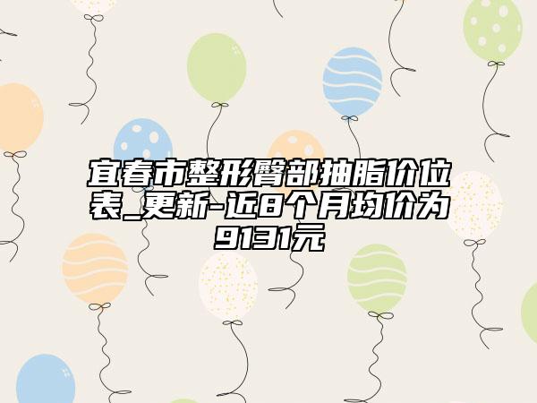 宜春市整形臀部抽脂价位表_更新-近8个月均价为9131元