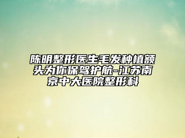 陈明整形医生毛发种植额头为你保驾护航-江苏南京中大医院整形科
