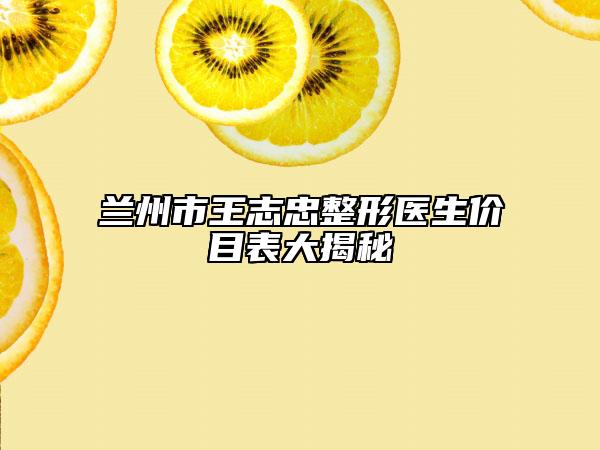 兰州市王志忠整形医生价目表大揭秘