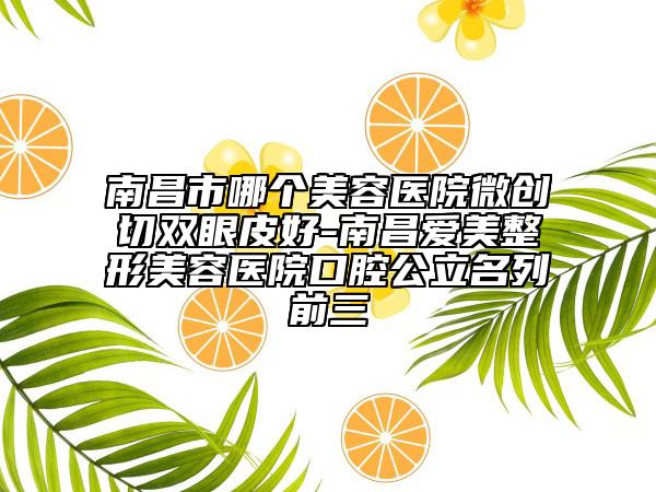 南昌市哪个美容医院微创切双眼皮好-南昌爱美整形美容医院口腔公立名列前三