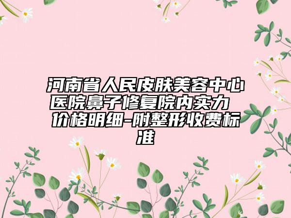 河南省人民皮肤美容中心医院鼻子修复院内实力 价格明细-附整形收费标准