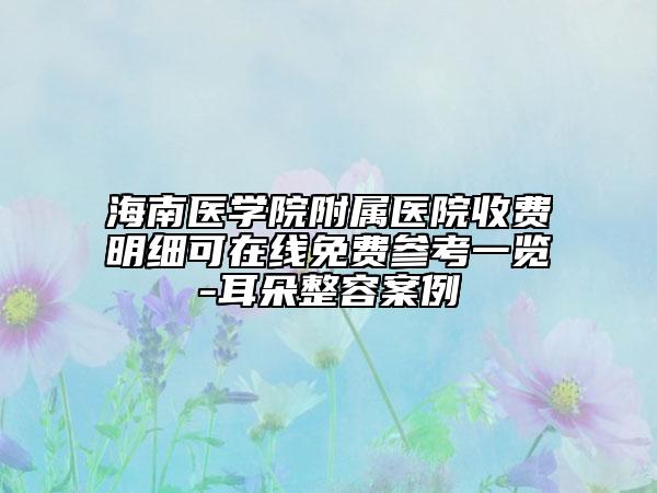 海南医学院附属医院收费明细可在线免费参考一览-耳朵整容案例