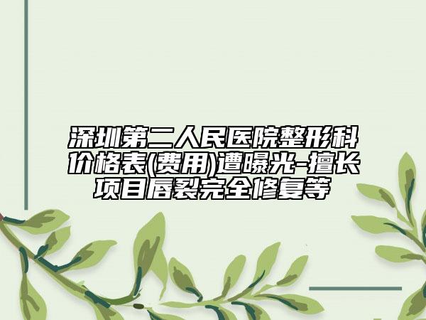 深圳第二人民医院整形科价格表(费用)遭曝光-擅长项目唇裂完全修复等