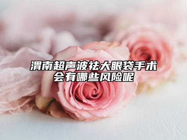 渭南超声波祛大眼袋手术会有哪些风险呢