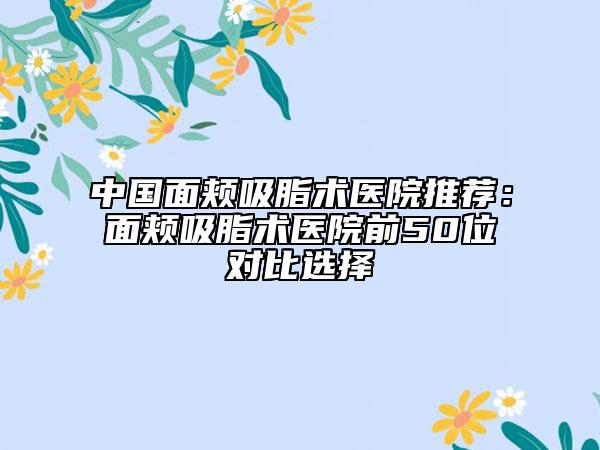 中国面颊吸脂术医院推荐：面颊吸脂术医院前50位对比选择