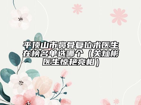 平顶山市鼻骨复位术医生在榜名单选哪个（关灿彬医生惊艳亮相）