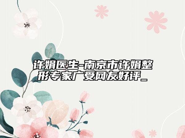 许娟医生-南京市许娟整形专家广受网友好评_