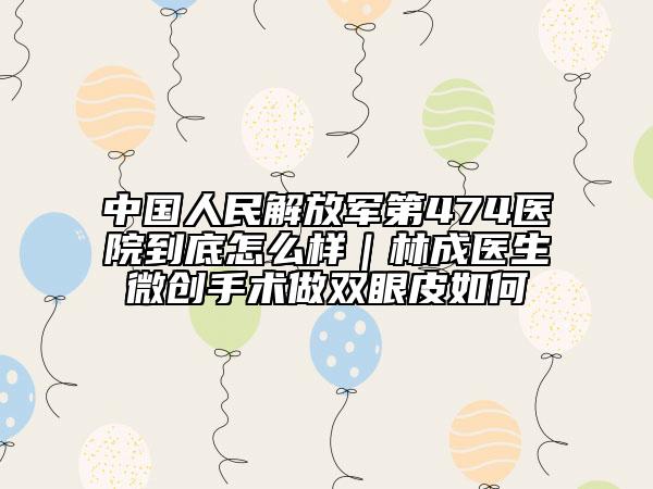 中国人民解放军第474医院到底怎么样｜林成医生微创手术做双眼皮如何