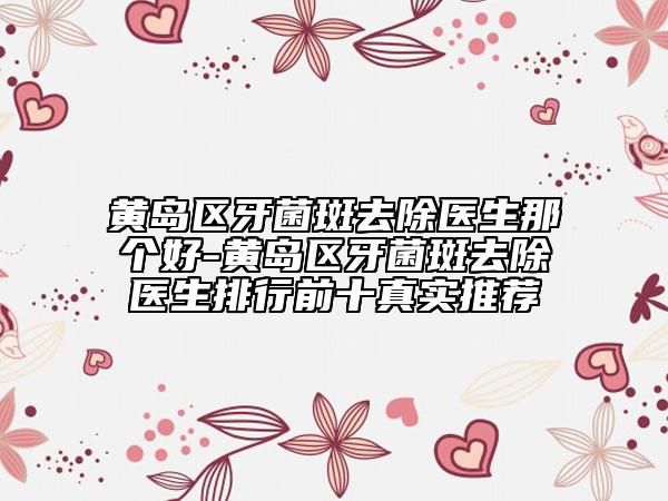 黄岛区牙菌斑去除医生那个好-黄岛区牙菌斑去除医生排行前十真实推荐