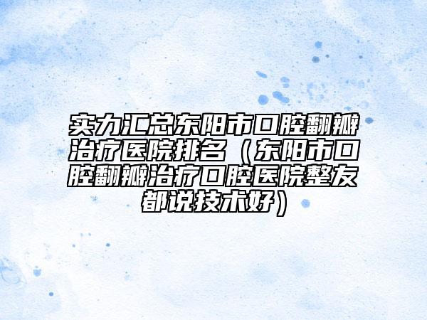 实力汇总东阳市口腔翻瓣治疗医院排名（东阳市口腔翻瓣治疗口腔医院整友都说技术好）