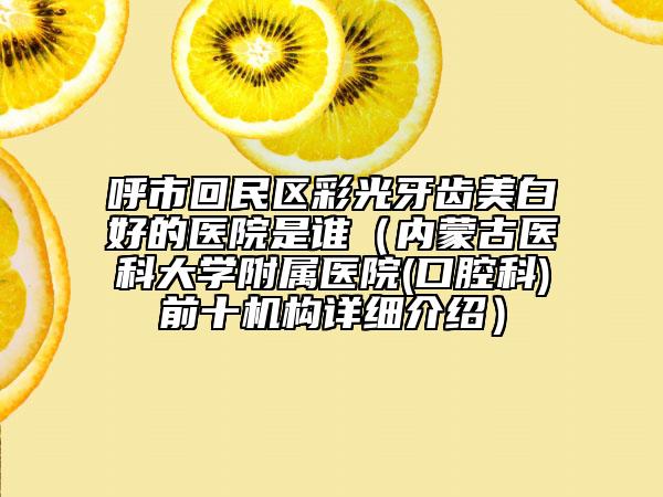 呼市回民区彩光牙齿美白好的医院是谁（内蒙古医科大学附属医院(口腔科)前十机构详细介绍）