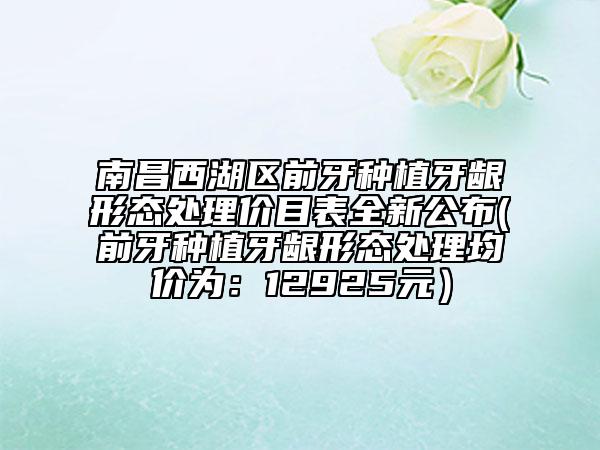 南昌西湖区前牙种植牙龈形态处理价目表全新公布(前牙种植牙龈形态处理均价为：12925元）