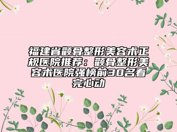 福建省颧骨整形美容术正规医院推荐：颧骨整形美容术医院强榜前30名看完心动