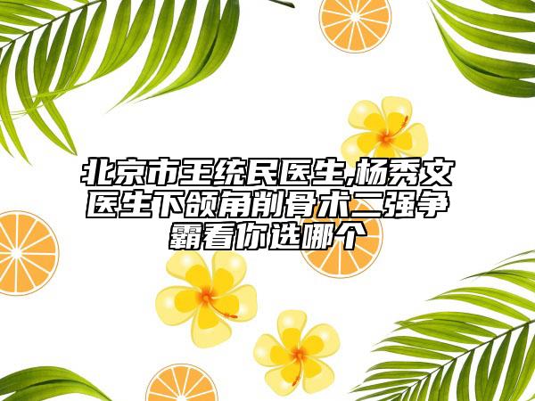 北京市王统民医生,杨秀文医生下颌角削骨术二强争霸看你选哪个