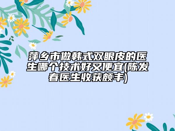 萍乡市做韩式双眼皮的医生哪个技术好又便宜(陈发春医生收获颇丰)