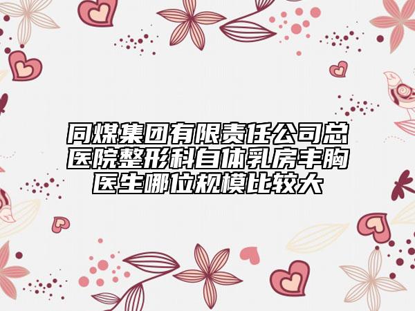 同煤集团有限责任公司总医院整形科自体乳房丰胸医生哪位规模比较大