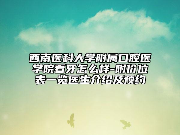 西南医科大学附属口腔医学院看牙怎么样-附价位表一览医生介绍及预约