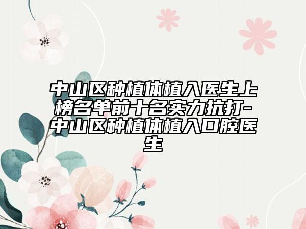 中山区种植体植入医生上榜名单前十名实力抗打-中山区种植体植入口腔医生