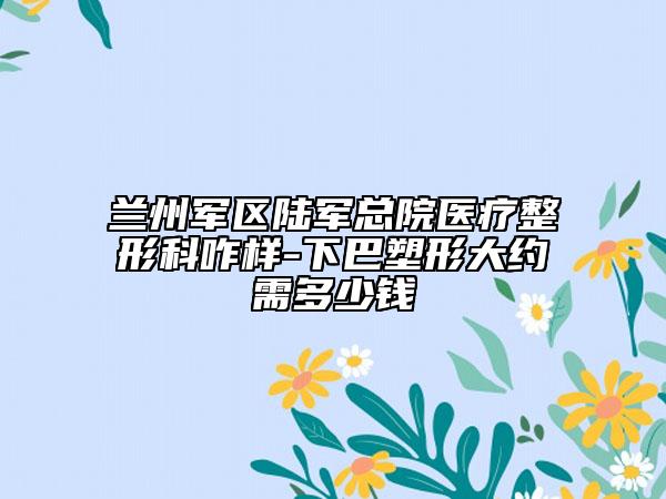 兰州军区陆军总院医疗整形科咋样-下巴塑形大约需多少钱