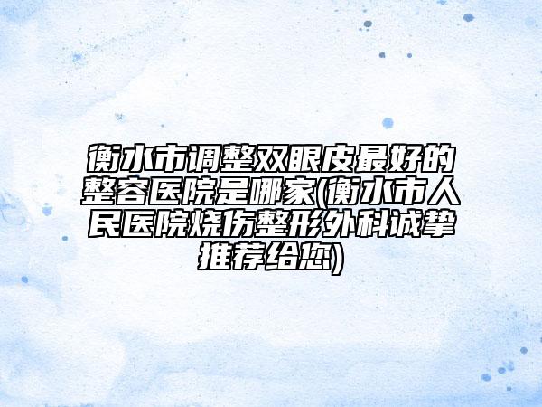 衡水市调整双眼皮最好的整容医院是哪家(衡水市人民医院烧伤整形外科诚挚推荐给您)