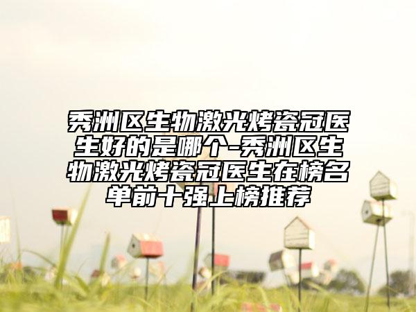 秀洲区生物激光烤瓷冠医生好的是哪个-秀洲区生物激光烤瓷冠医生在榜名单前十强上榜推荐