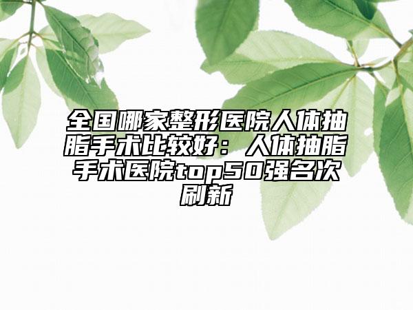 全国哪家整形医院人体抽脂手术比较好：人体抽脂手术医院top50强名次刷新