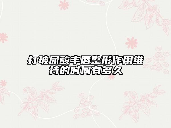 打玻尿酸丰唇整形作用维持的时间有多久