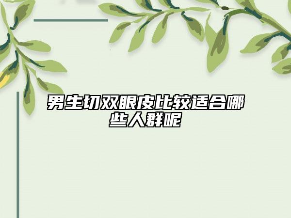 男生切双眼皮比较适合哪些人群呢