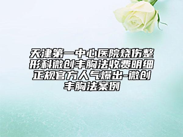 天津第一中心医院烧伤整形科微创丰胸法收费明细正规官方人气爆出-微创丰胸法案例