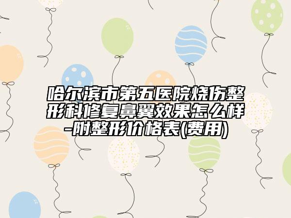 哈尔滨市第五医院烧伤整形科修复鼻翼效果怎么样-附整形价格表(费用)