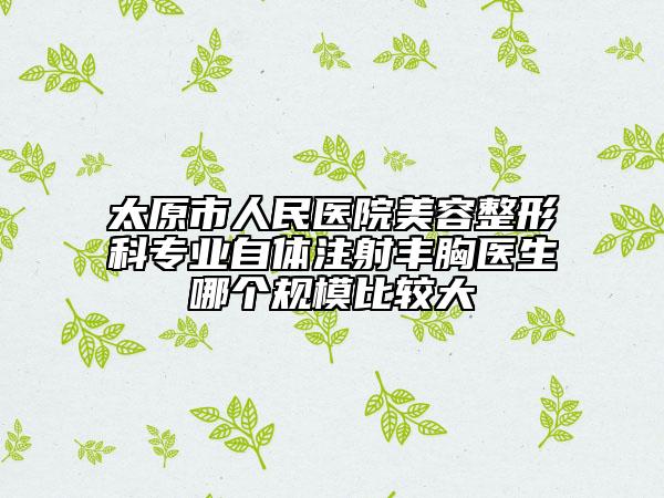 太原市人民医院美容整形科专业自体注射丰胸医生哪个规模比较大