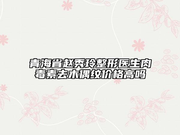 青海省赵秀玲整形医生肉毒素去木偶纹价格高吗