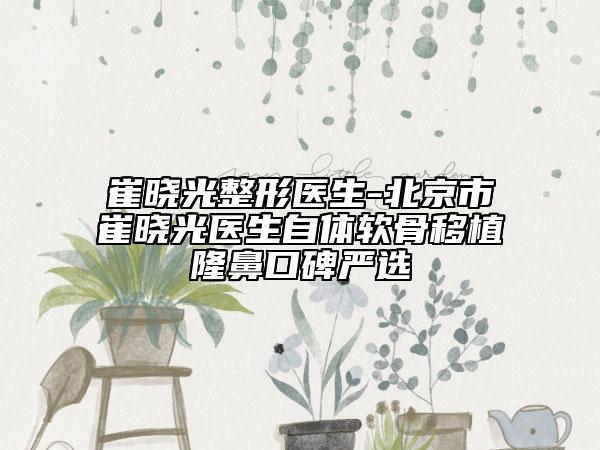 崔晓光整形医生-北京市崔晓光医生自体软骨移植隆鼻口碑严选
