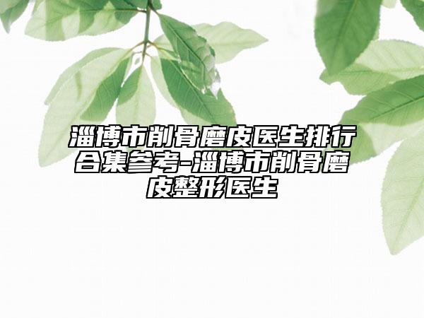 淄博市削骨磨皮医生排行合集参考-淄博市削骨磨皮整形医生