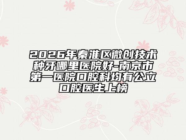 2026年秦淮区微创技术种牙哪里医院好-南京市第一医院口腔科均有公立口腔医生上榜