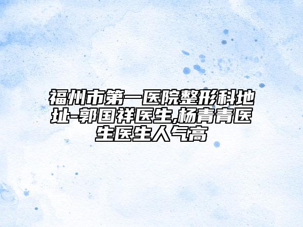 福州市第一医院整形科地址-郭国祥医生,杨青青医生医生人气高