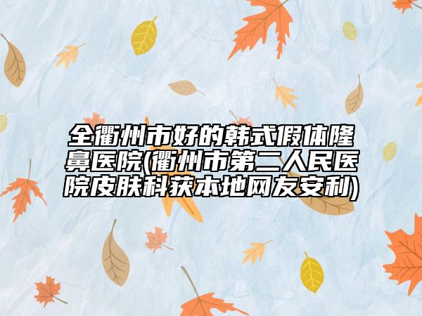 全衢州市好的韩式假体隆鼻医院(衢州市第二人民医院皮肤科获本地网友安利)