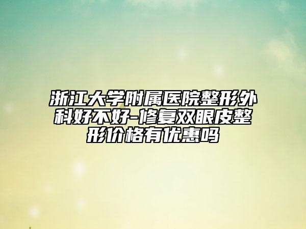 浙江大学附属医院整形外科好不好-修复双眼皮整形价格有优惠吗