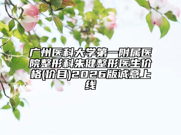 广州医科大学第一附属医院整形科朱健整形医生价格(价目)2026版诚意上线