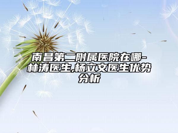 南昌第二附属医院在哪-林涛医生,杨立文医生优势分析