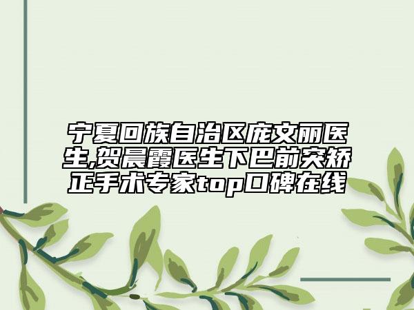 宁夏回族自治区庞文丽医生,贺晨霞医生下巴前突矫正手术专家top口碑在线