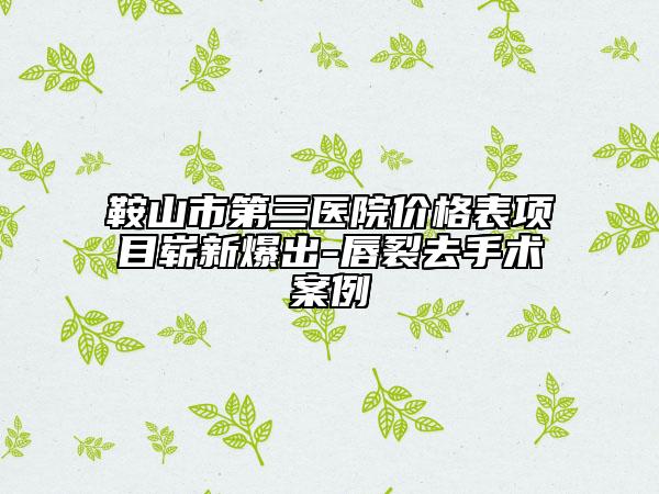 鞍山市第三医院价格表项目崭新爆出-唇裂去手术案例