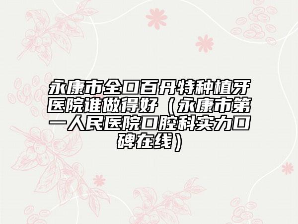 永康市全口百丹特种植牙医院谁做得好（永康市第一人民医院口腔科实力口碑在线）
