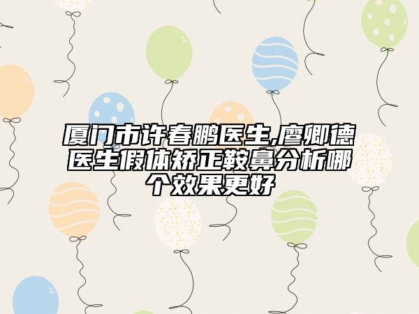 厦门市许春鹏医生,廖卿德医生假体矫正鞍鼻分析哪个效果更好