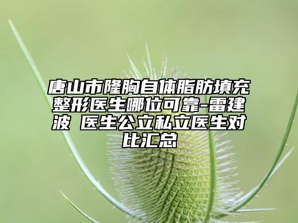 唐山市隆胸自体脂肪填充整形医生哪位可靠-雷建波‌医生公立私立医生对比汇总
