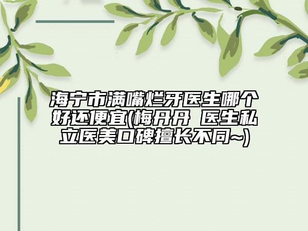 海宁市满嘴烂牙医生哪个好还便宜(梅丹丹‌医生私立医美口碑擅长不同~)