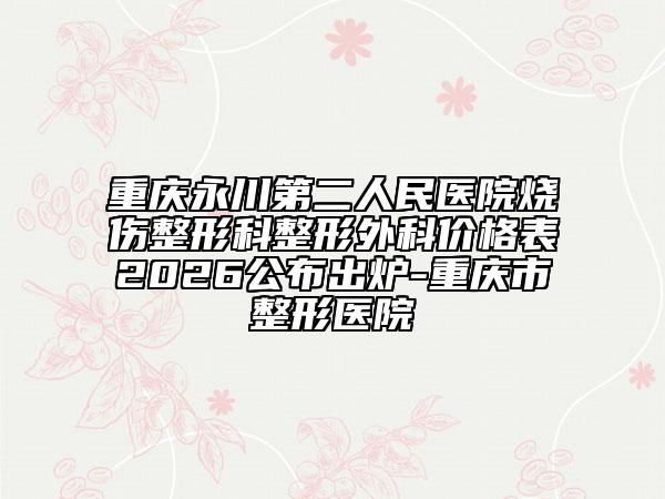 重庆永川第二人民医院烧伤整形科整形外科价格表2026公布出炉-重庆市整形医院